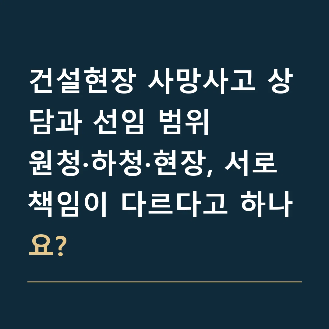 건설현장 사망사고 상담과 선임 범위 · 원청·하청·현장, 서로 책임이 다르다고 하나요?