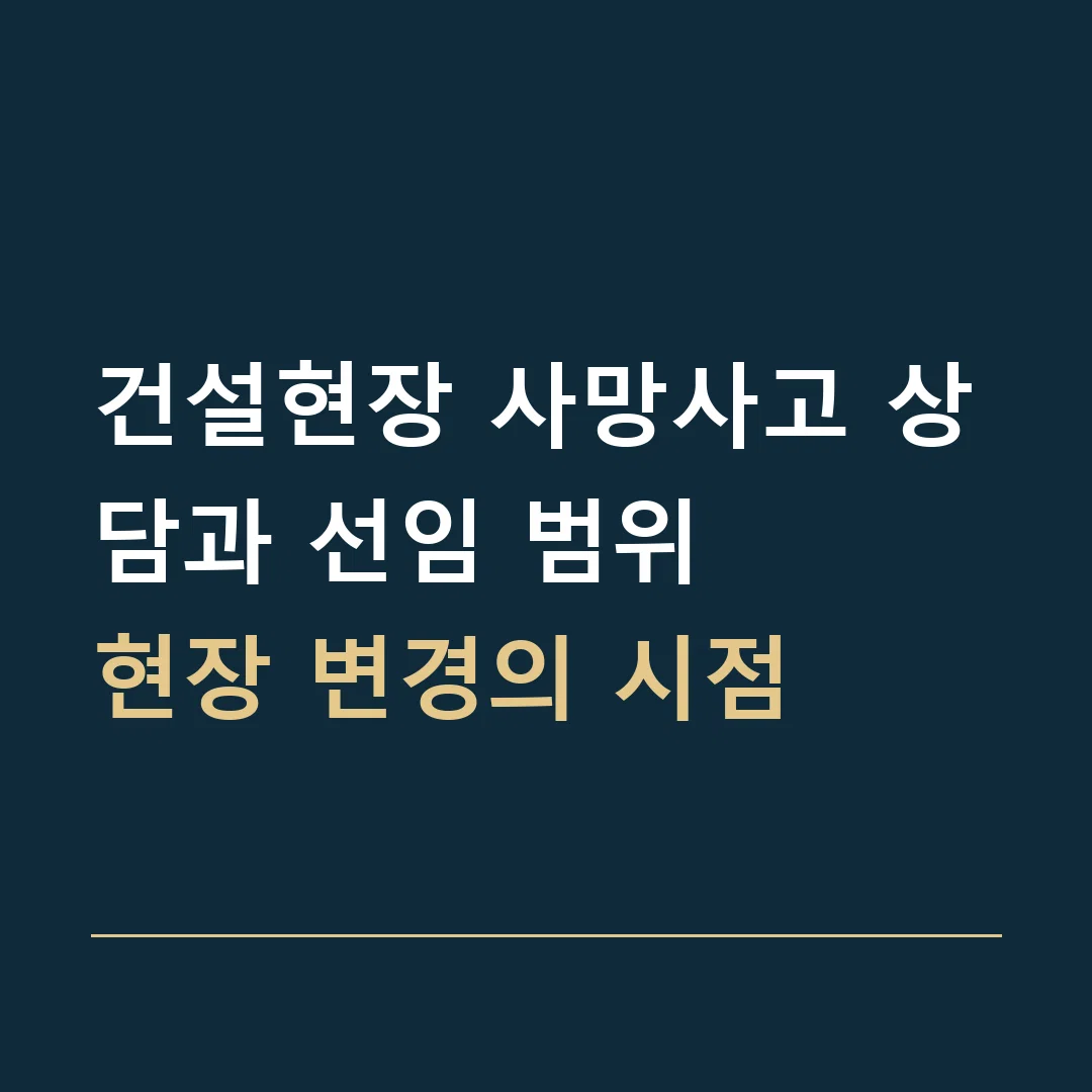 건설현장 사망사고 상담과 선임 범위 · 현장 변경의 시점
