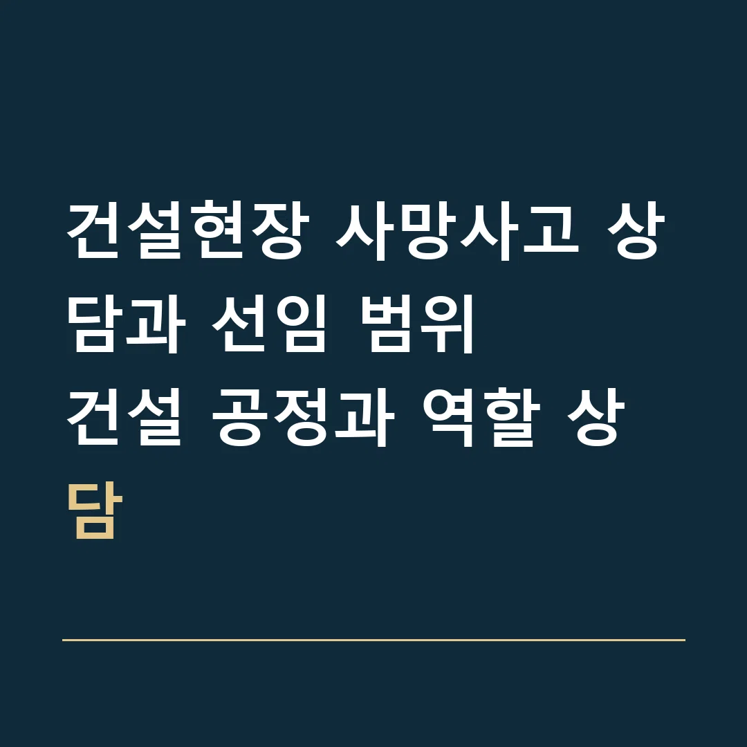 건설현장 사망사고 상담과 선임 범위 · 건설 공정과 역할 상담
