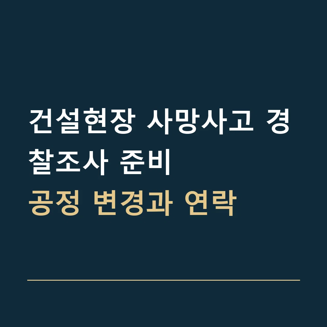 건설현장 사망사고 경찰조사 준비 · 공정 변경과 연락