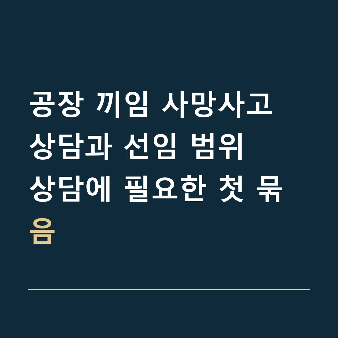 공장 끼임 사망사고 상담과 선임 범위 · 상담에 필요한 첫 묶음