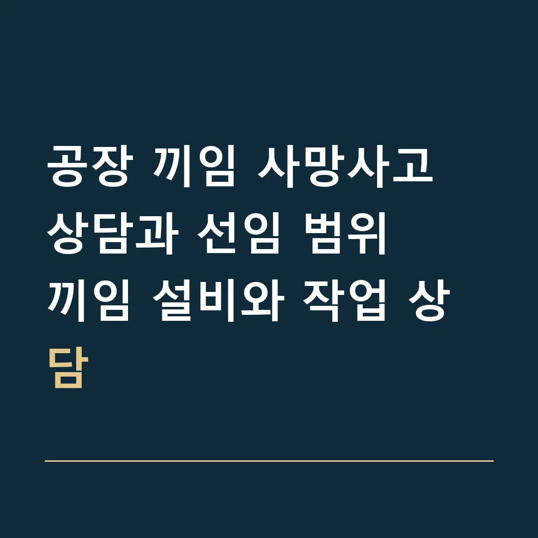 공장 끼임 사망사고 상담과 선임 범위 · 끼임 설비와 작업 상담