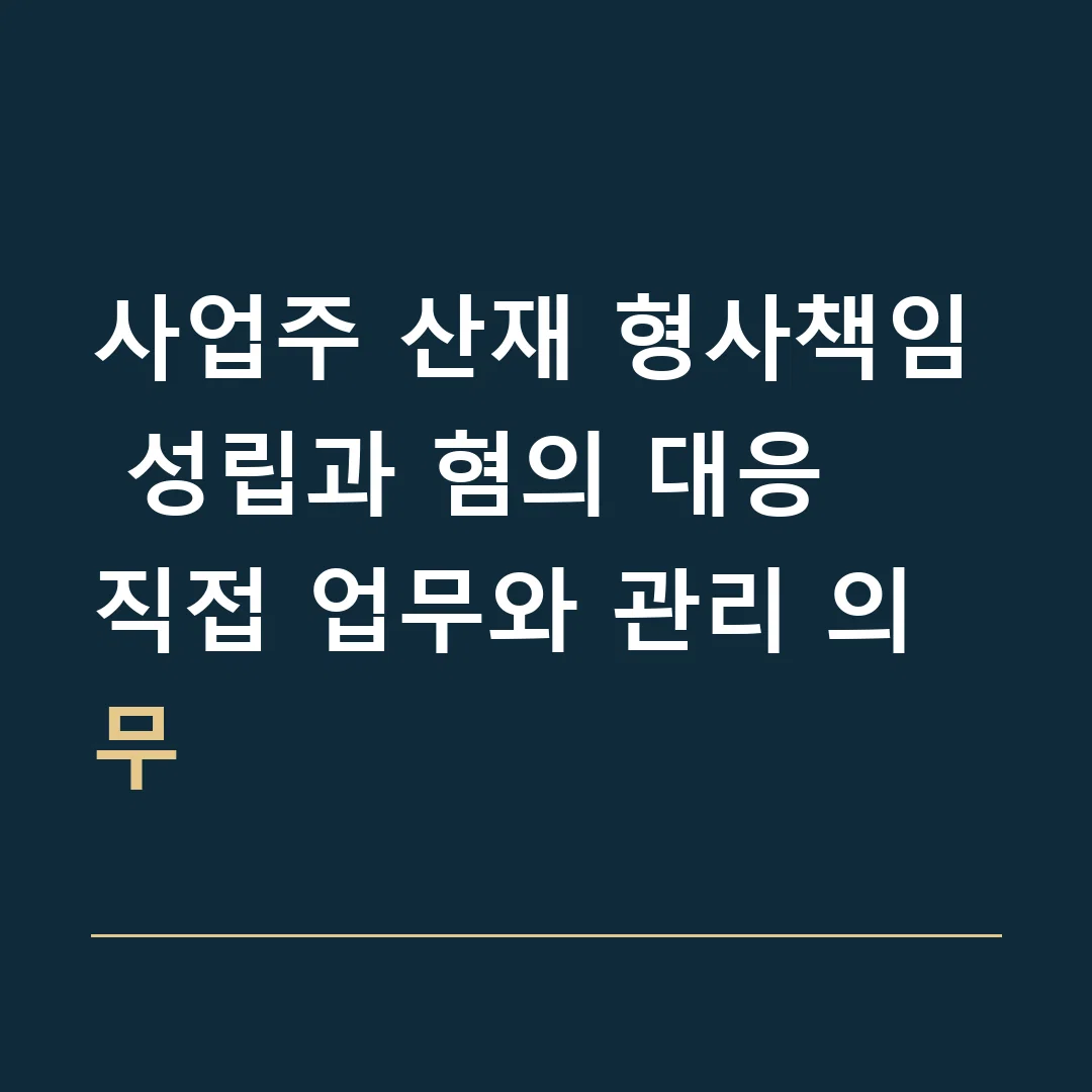 사업주 산재 형사책임 성립과 혐의 대응 · 직접 업무와 관리 의무