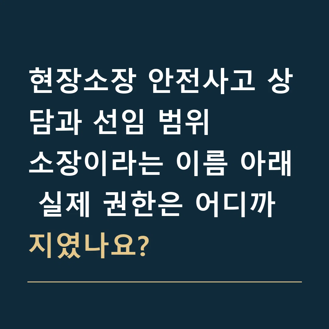 현장소장 안전사고 상담과 선임 범위 · 소장이라는 이름 아래 실제 권한은 어디까지였나요?