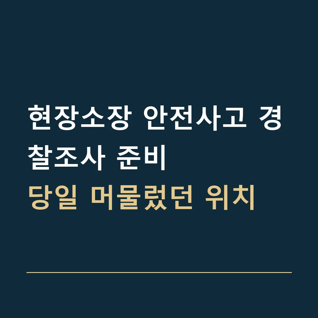 현장소장 안전사고 경찰조사 준비 · 당일 머물렀던 위치