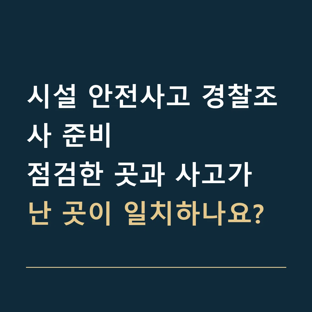 시설 안전사고 경찰조사 준비 · 점검한 곳과 사고가 난 곳이 일치하나요?
