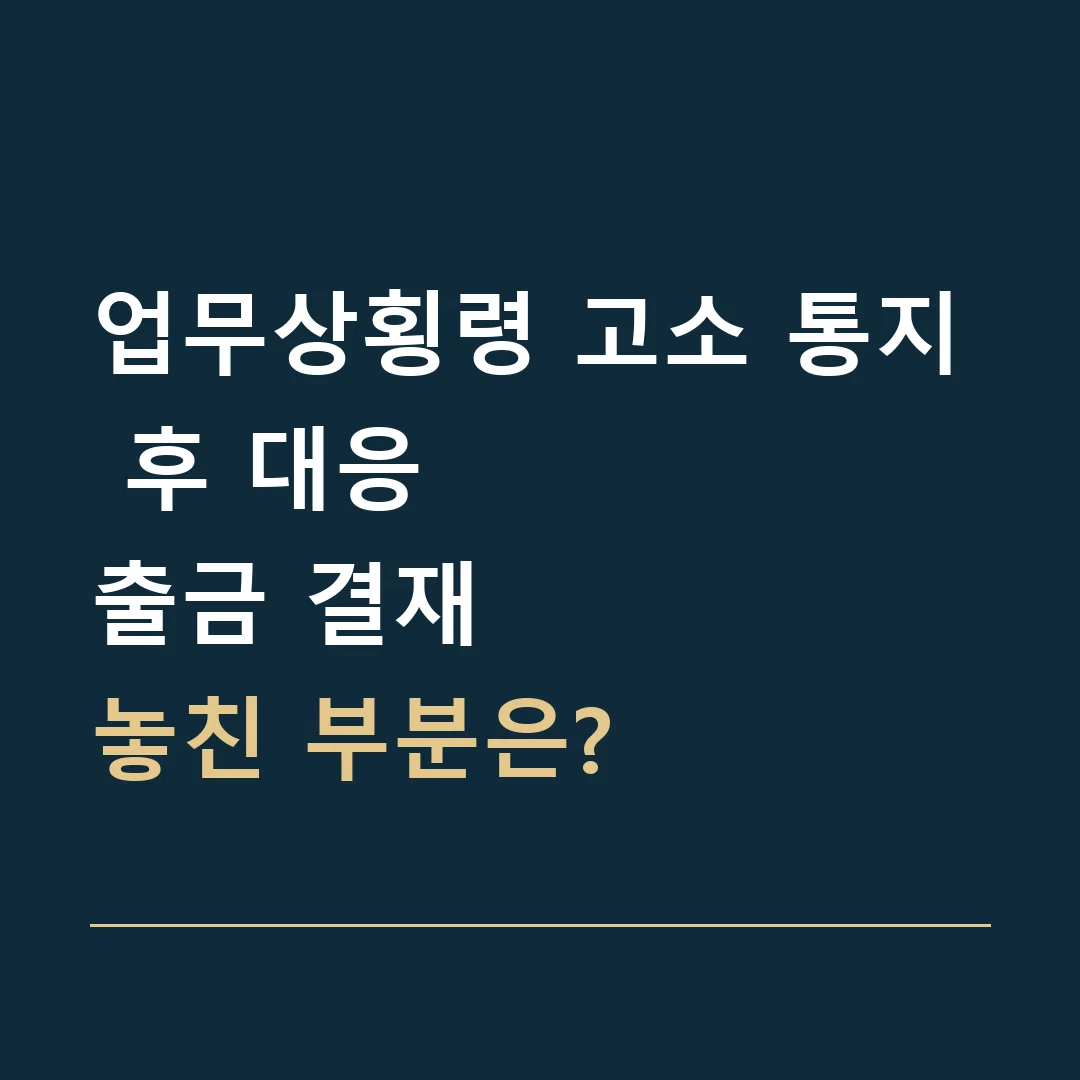 업무상횡령 고소 통지 후 대응 · 출금 결재
놓친 부분은?