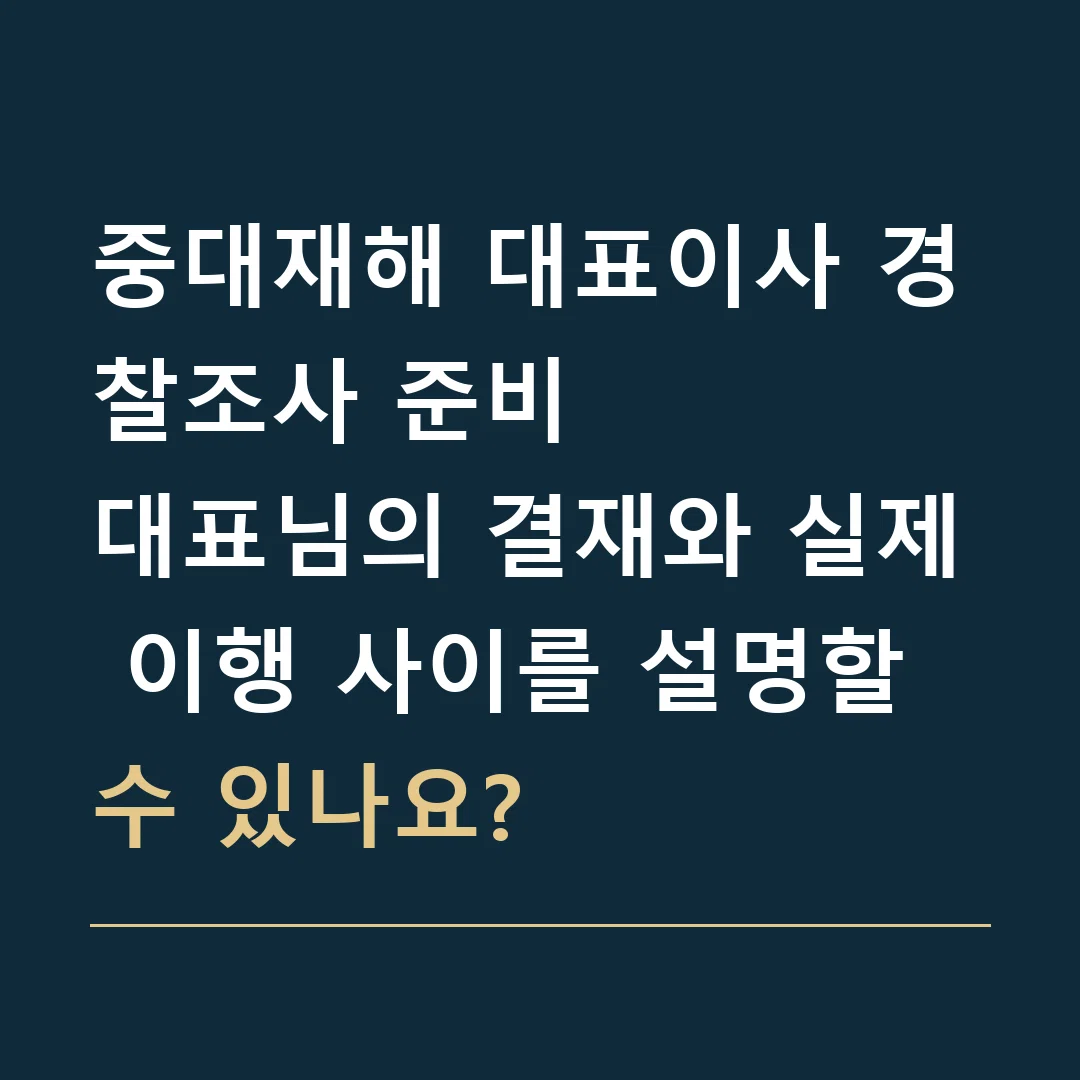 중대재해 대표이사 경찰조사 준비 · 대표님의 결재와 실제 이행 사이를 설명할 수 있나요?