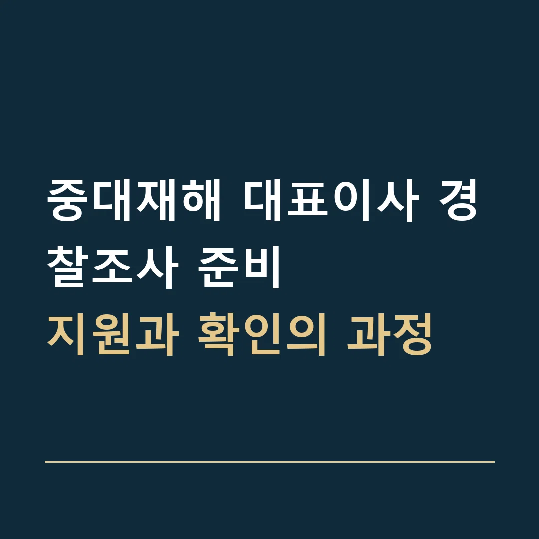 중대재해 대표이사 경찰조사 준비 · 지원과 확인의 과정
