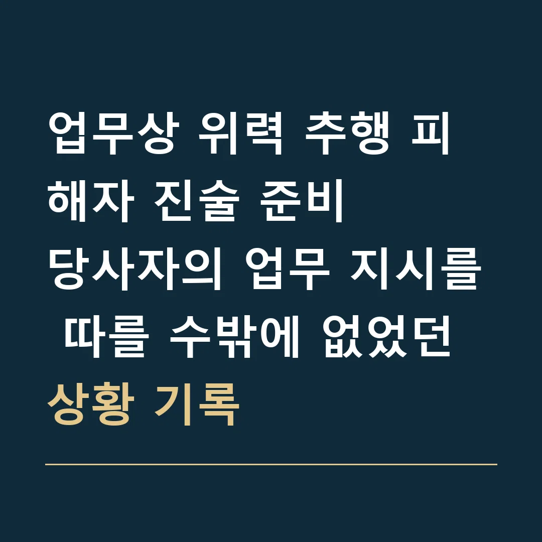 업무상 위력 추행 피해자 진술 준비 · 당사자의 업무 지시를 따를 수밖에 없었던 상황 기록