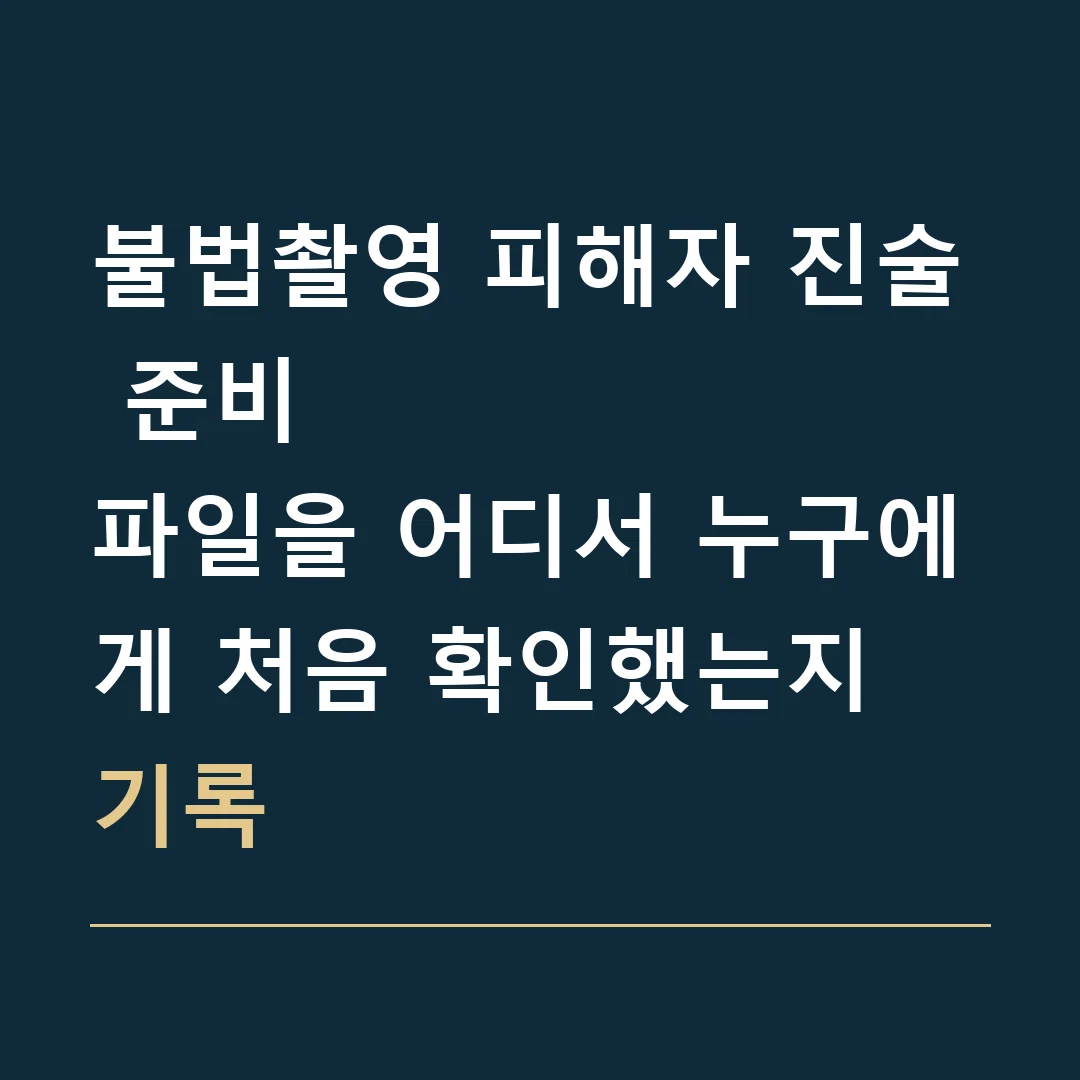 불법촬영 피해자 진술 준비 · 파일을 어디서 누구에게 처음 확인했는지 기록