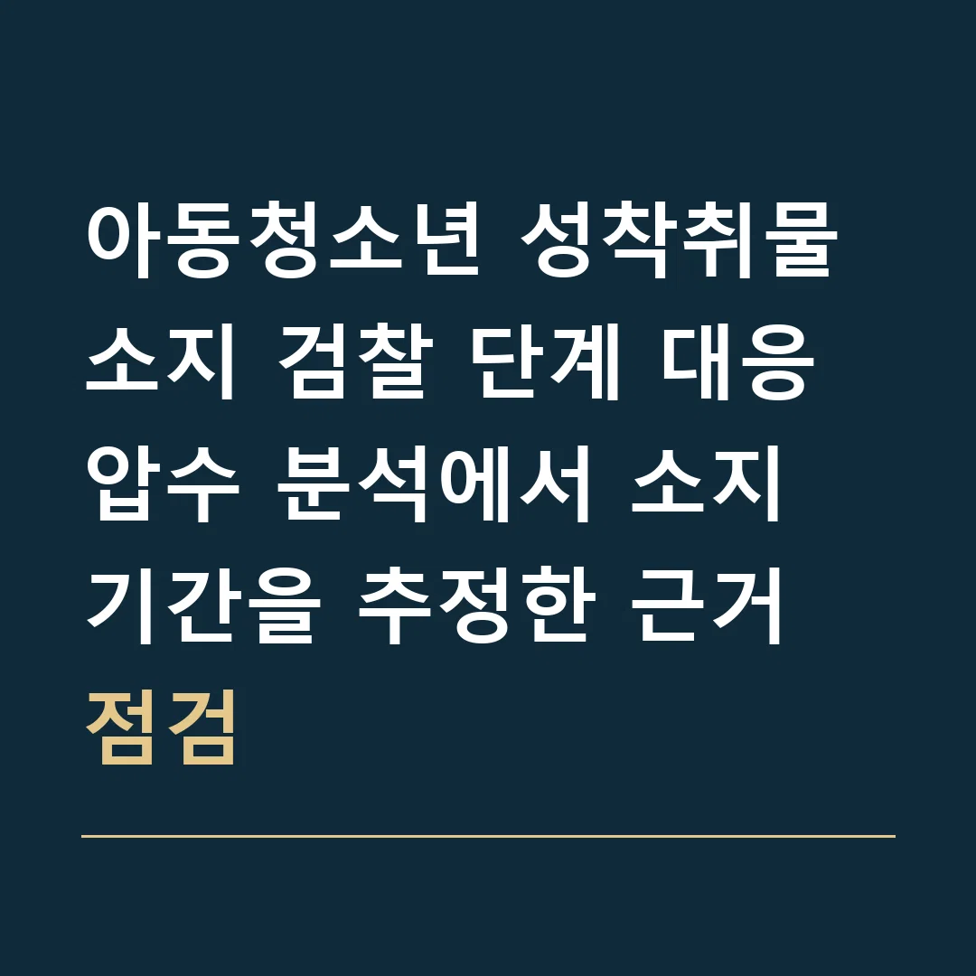아동청소년 성착취물 소지 검찰 단계 대응 · 압수 분석에서 소지 기간을 추정한 근거 점검
