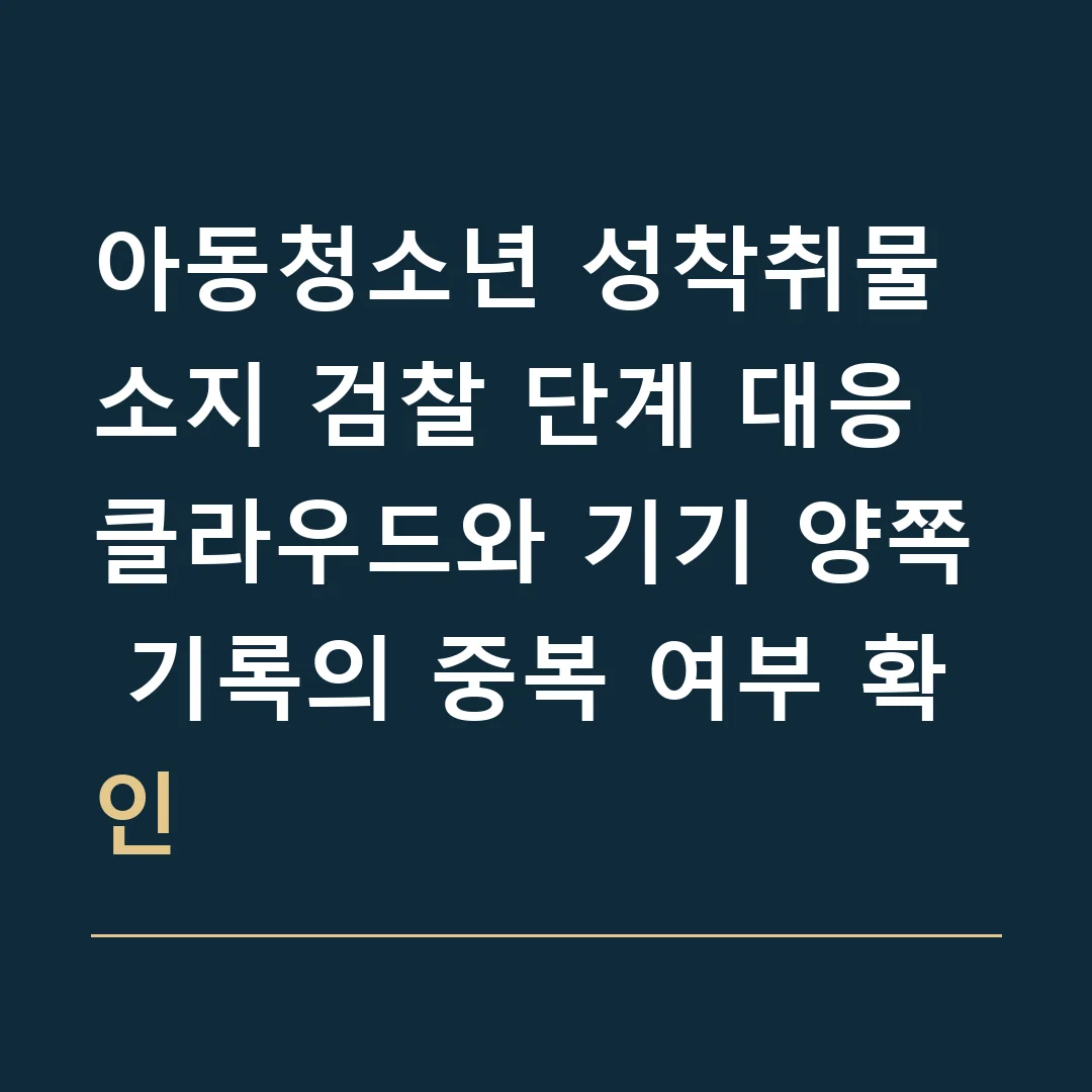아동청소년 성착취물 소지 검찰 단계 대응 · 클라우드와 기기 양쪽 기록의 중복 여부 확인