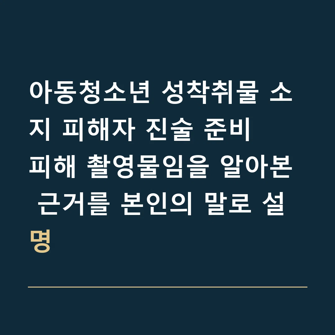 아동청소년 성착취물 소지 피해자 진술 준비 · 피해 촬영물임을 알아본 근거를 본인의 말로 설명