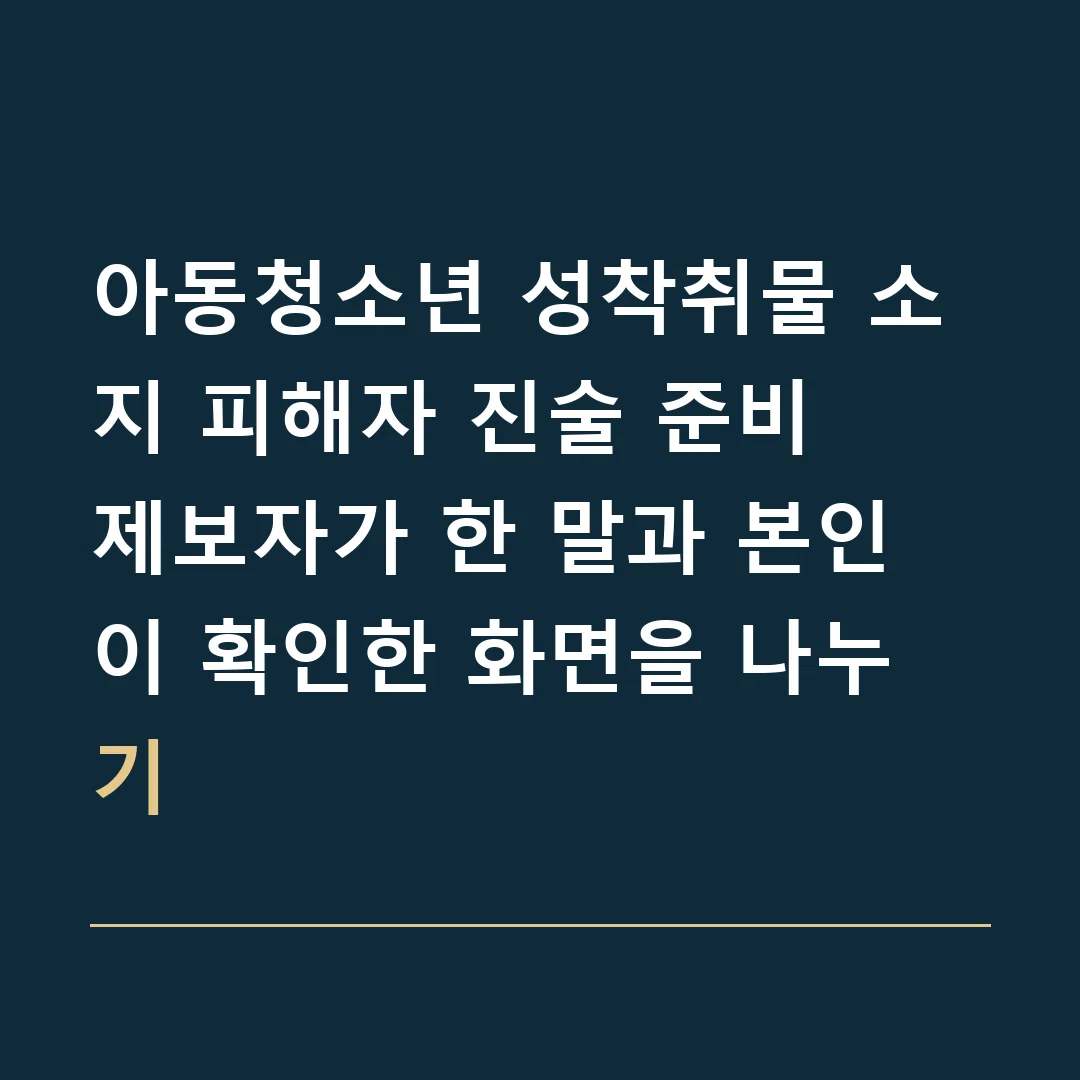 아동청소년 성착취물 소지 피해자 진술 준비 · 제보자가 한 말과 본인이 확인한 화면을 나누기