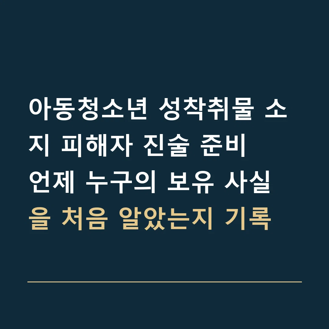아동청소년 성착취물 소지 피해자 진술 준비 · 언제 누구의 보유 사실을 처음 알았는지 기록