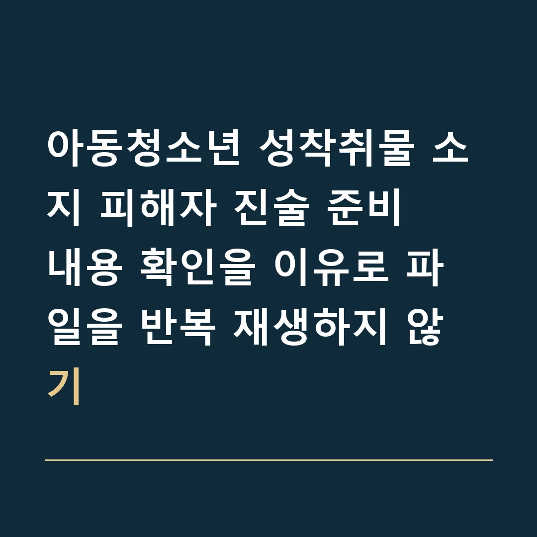 아동청소년 성착취물 소지 피해자 진술 준비 · 내용 확인을 이유로 파일을 반복 재생하지 않기