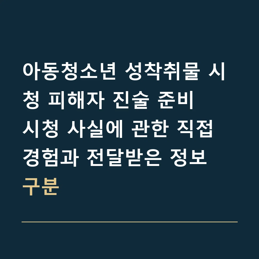 아동청소년 성착취물 시청 피해자 진술 준비 · 시청 사실에 관한 직접 경험과 전달받은 정보 구분