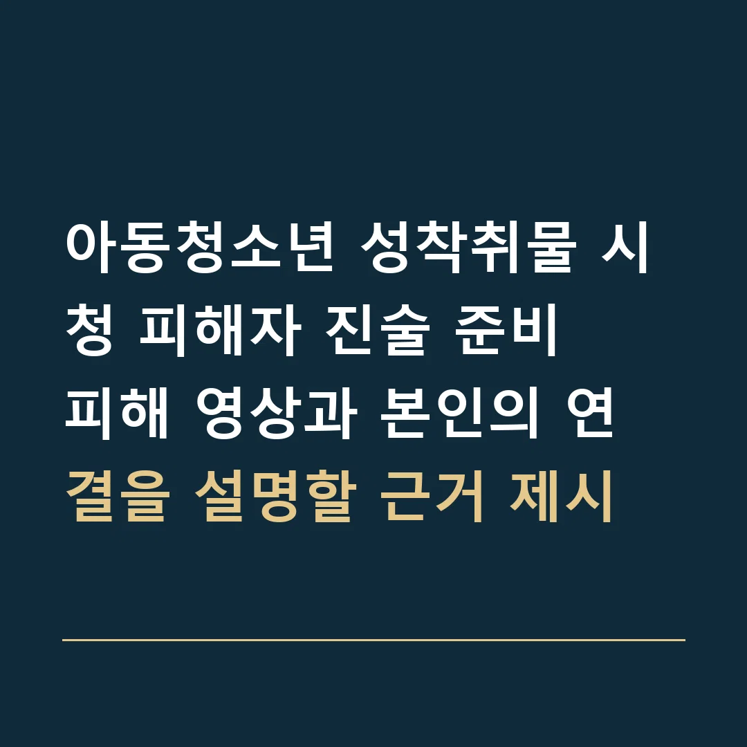 아동청소년 성착취물 시청 피해자 진술 준비 · 피해 영상과 본인의 연결을 설명할 근거 제시