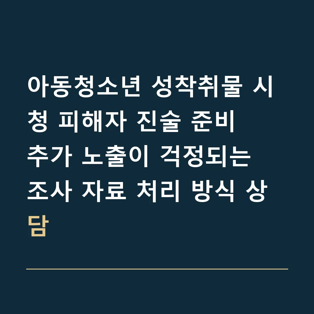 아동청소년 성착취물 시청 피해자 진술 준비 · 추가 노출이 걱정되는 조사 자료 처리 방식 상담