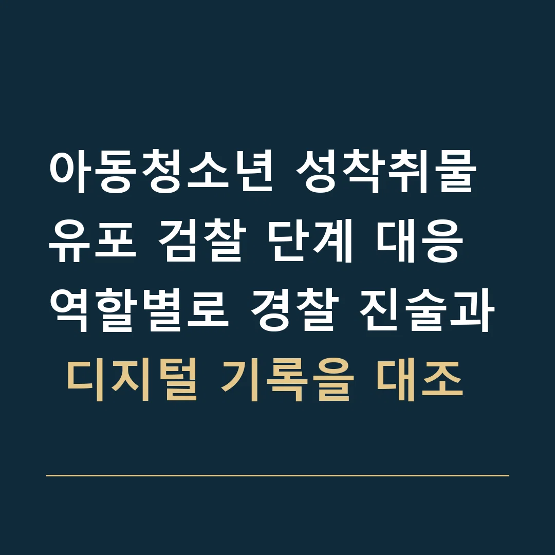 아동청소년 성착취물 유포 검찰 단계 대응 · 역할별로 경찰 진술과 디지털 기록을 대조