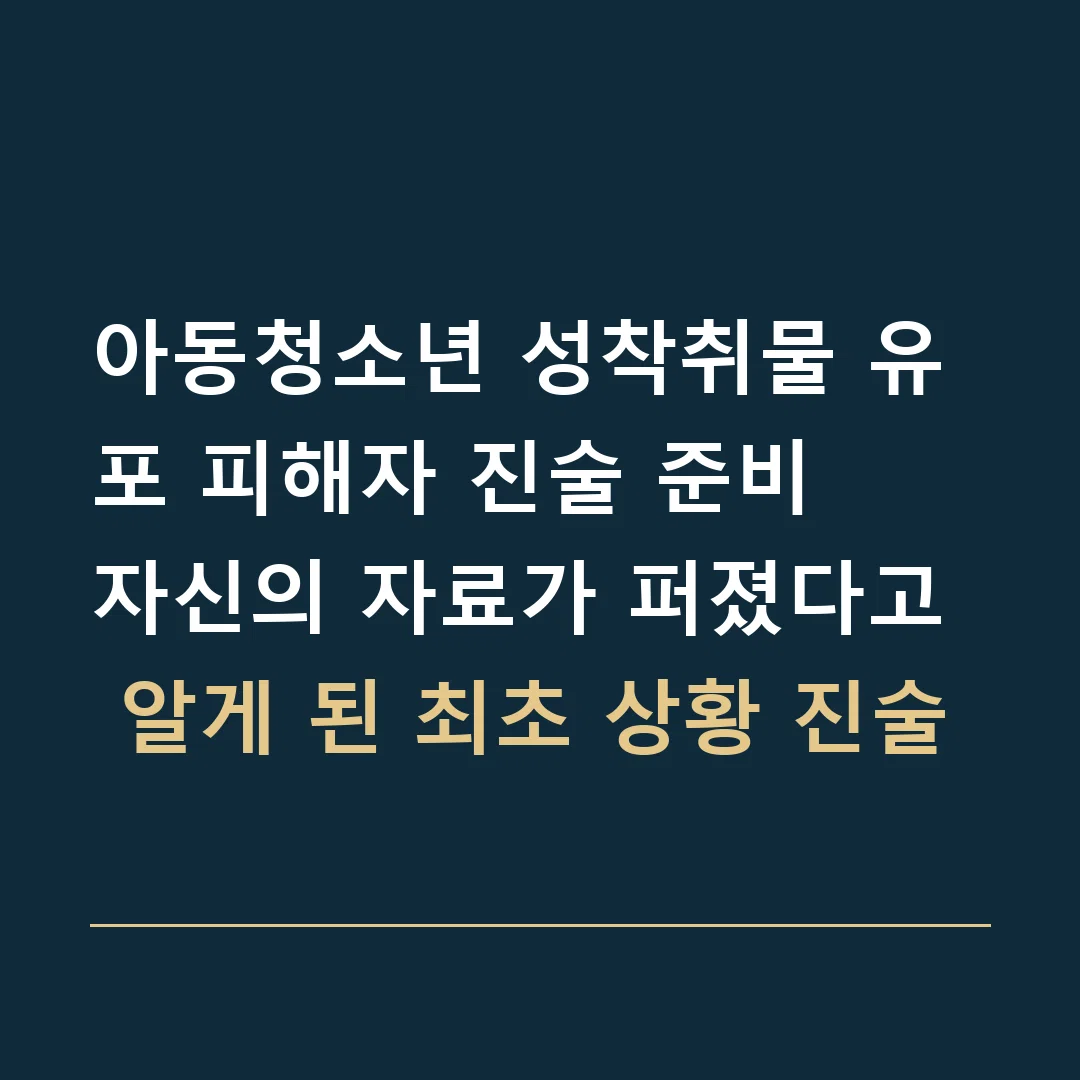 아동청소년 성착취물 유포 피해자 진술 준비 · 자신의 자료가 퍼졌다고 알게 된 최초 상황 진술