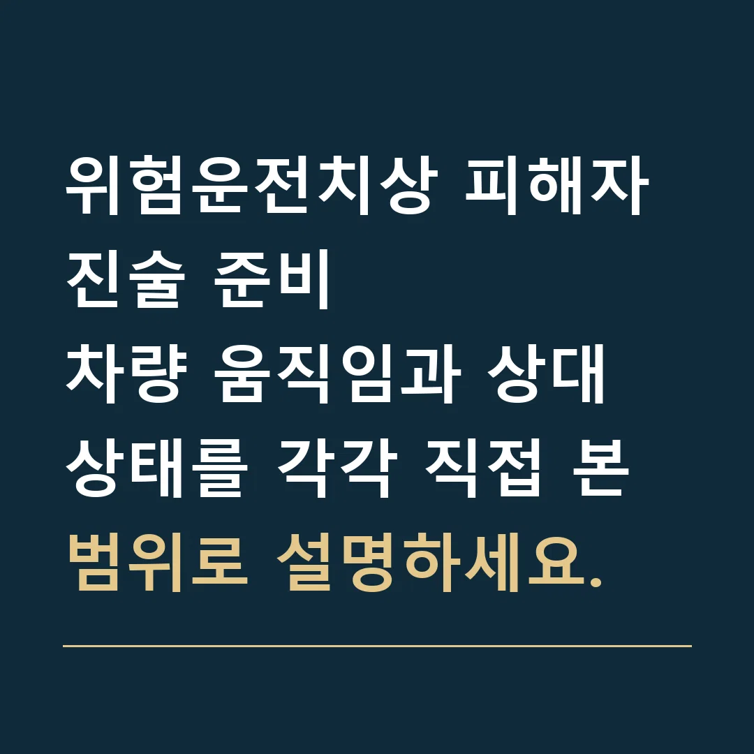 위험운전치상 피해자 진술 준비 · 차량 움직임과 상대 상태를 각각 직접 본 범위로 설명하세요.