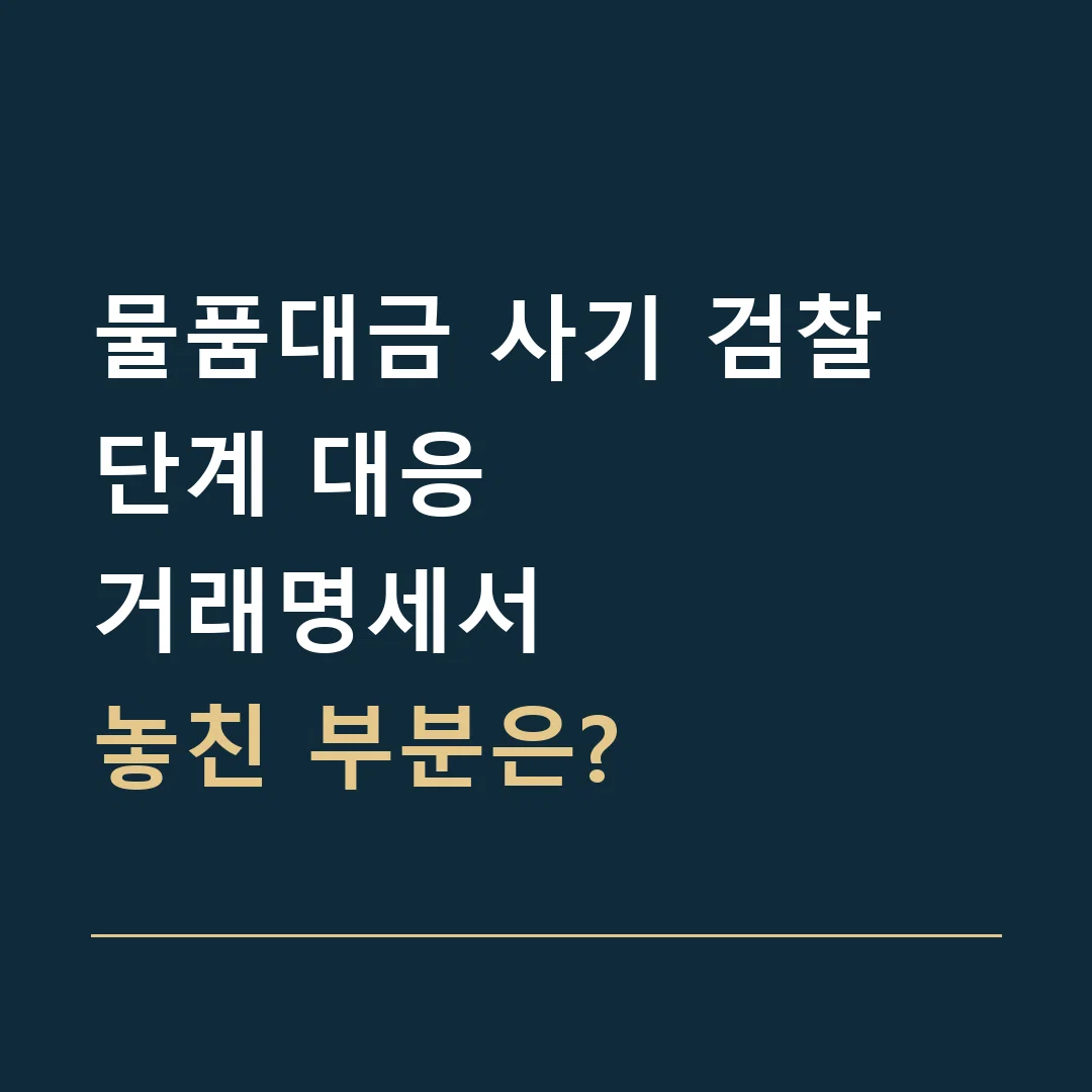 물품대금 사기 검찰 단계 대응 · 거래명세서
놓친 부분은?