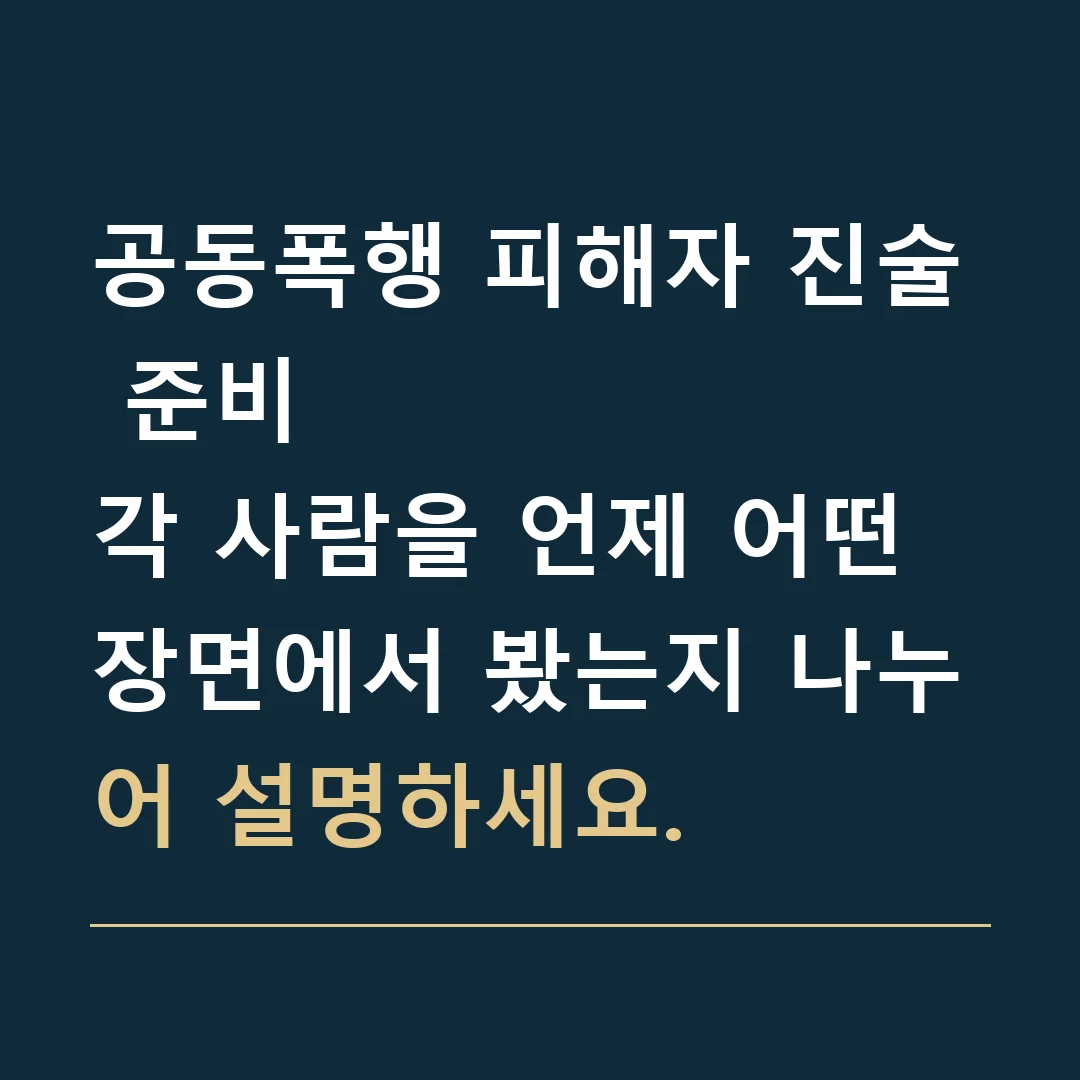 공동폭행 피해자 진술 준비 · 각 사람을 언제 어떤 장면에서 봤는지 나누어 설명하세요.