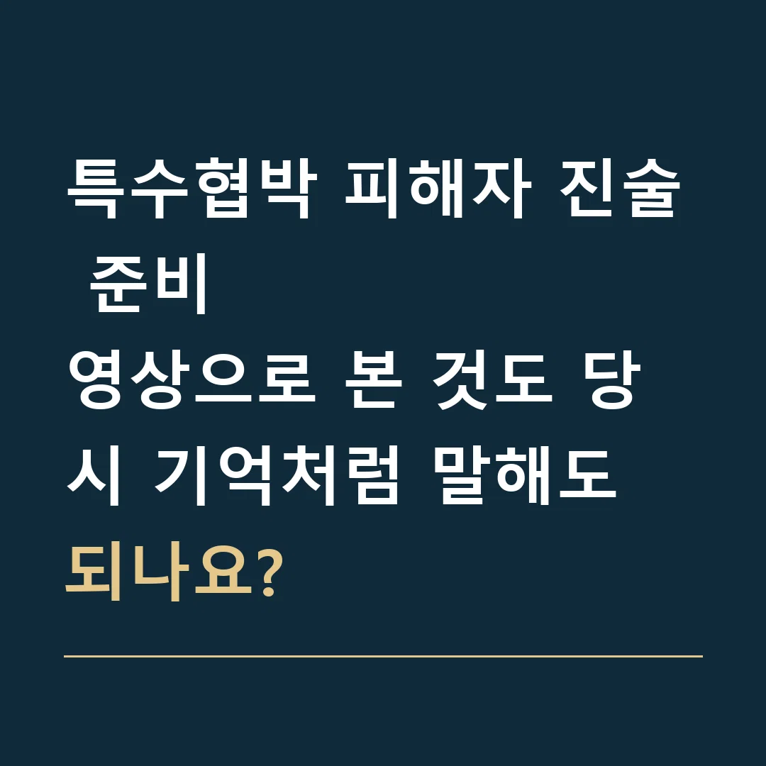 특수협박 피해자 진술 준비 · 영상으로 본 것도 당시 기억처럼 말해도 되나요?