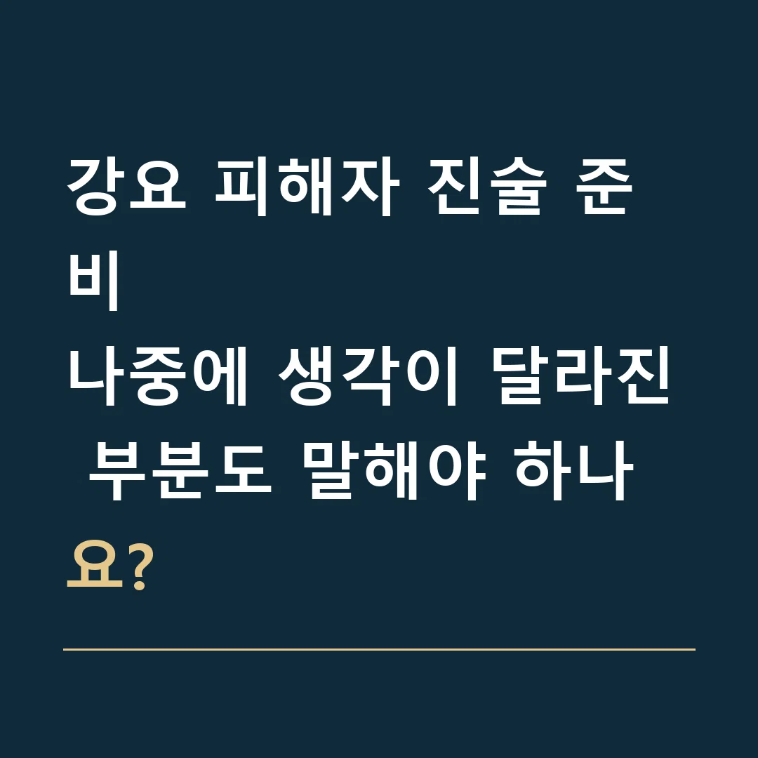 강요 피해자 진술 준비 · 나중에 생각이 달라진 부분도 말해야 하나요?