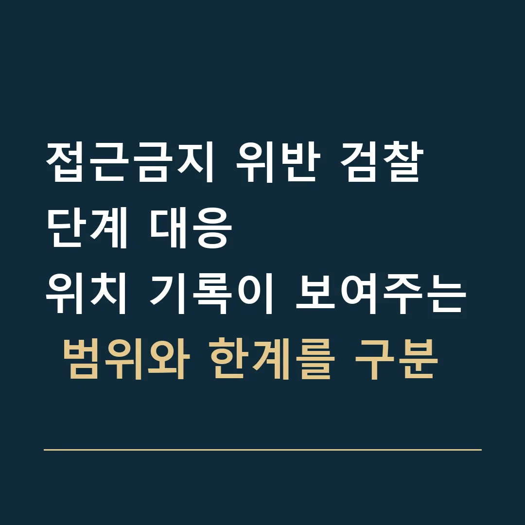 접근금지 위반 검찰 단계 대응 · 위치 기록이 보여주는 범위와 한계를 구분