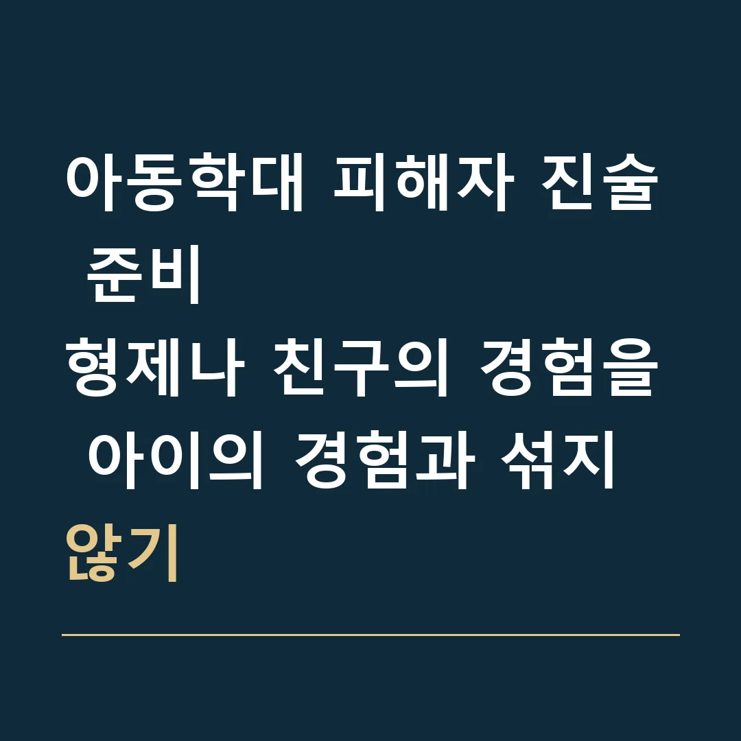아동학대 피해자 진술 준비 · 형제나 친구의 경험을 아이의 경험과 섞지 않기