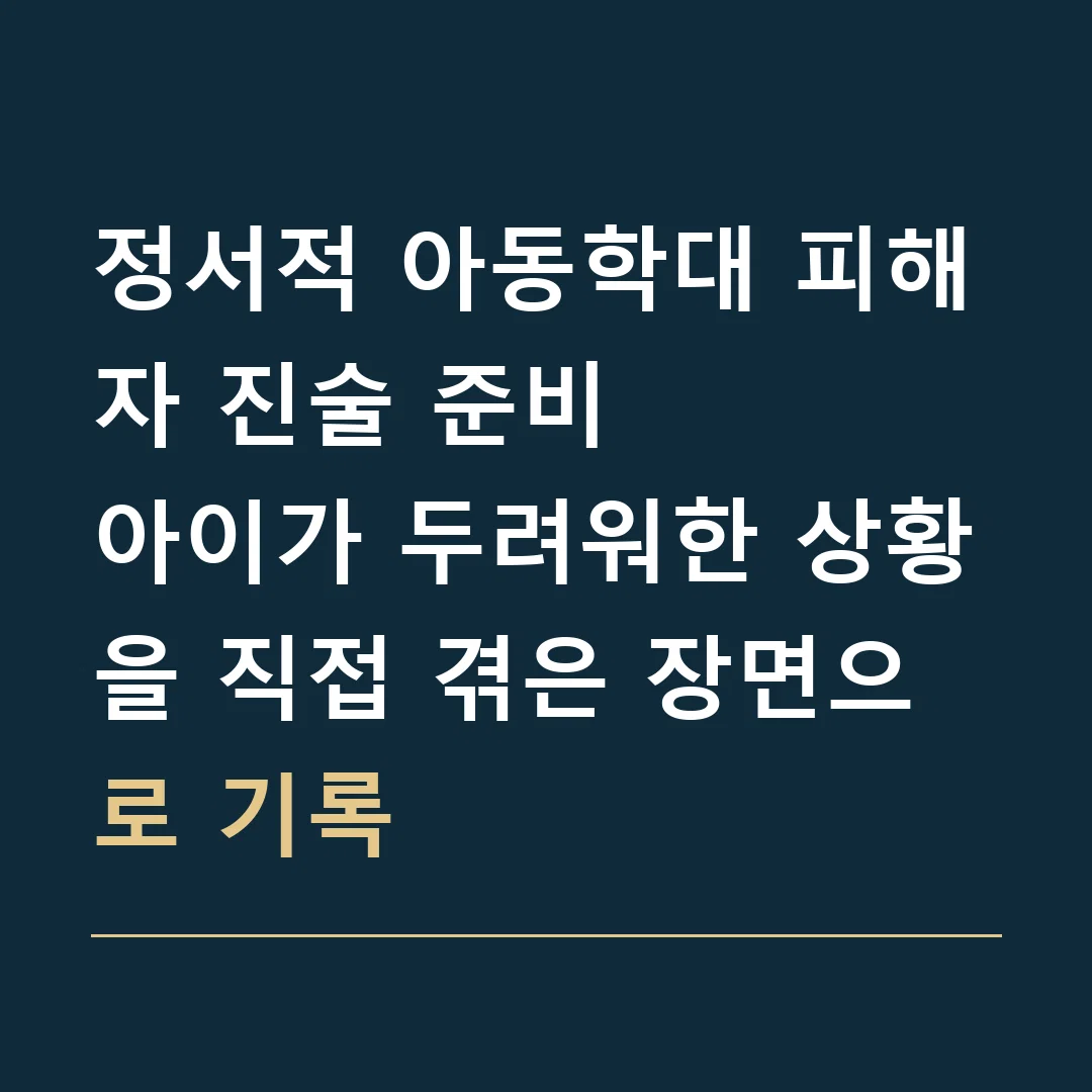 정서적 아동학대 피해자 진술 준비 · 아이가 두려워한 상황을 직접 겪은 장면으로 기록