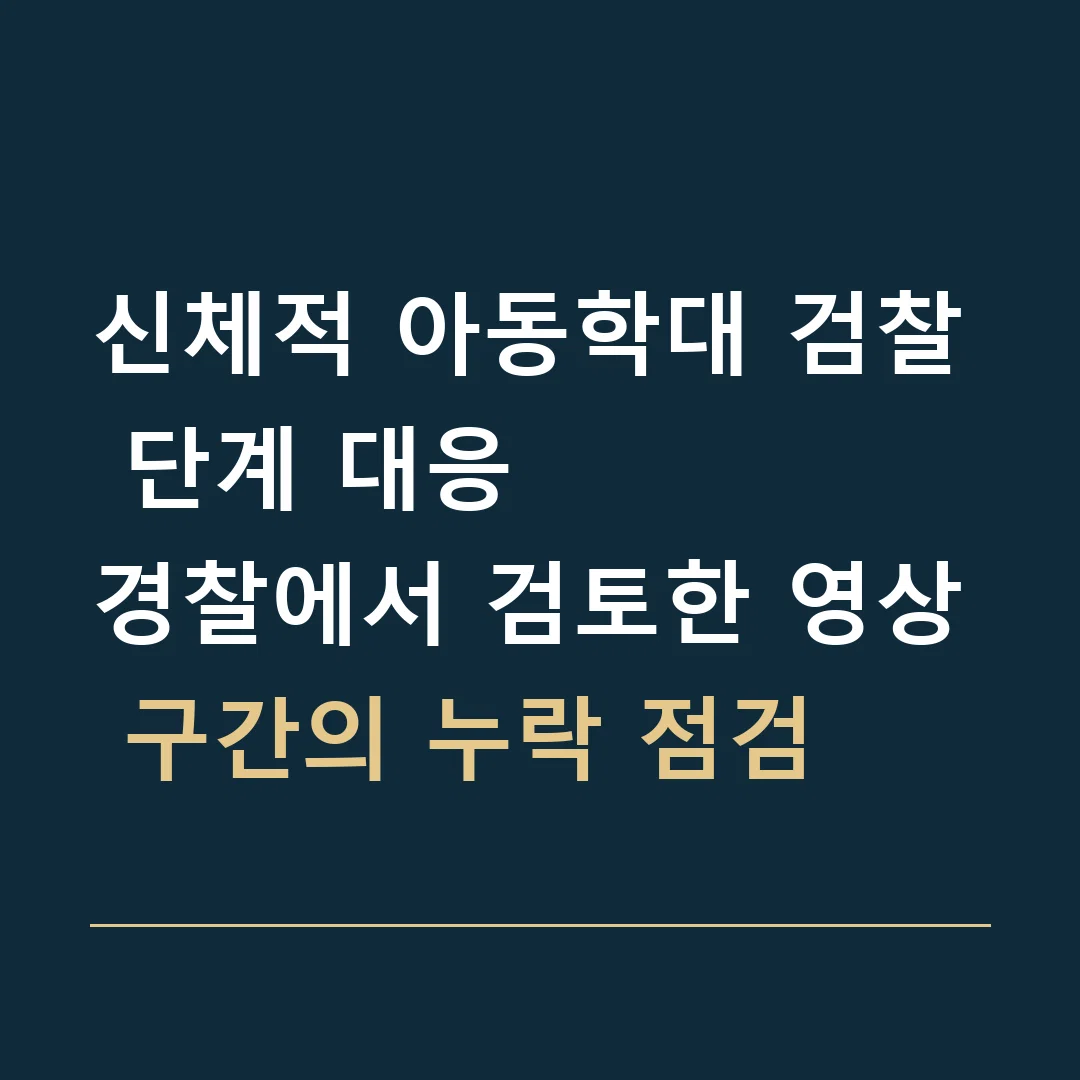 신체적 아동학대 검찰 단계 대응 · 경찰에서 검토한 영상 구간의 누락 점검