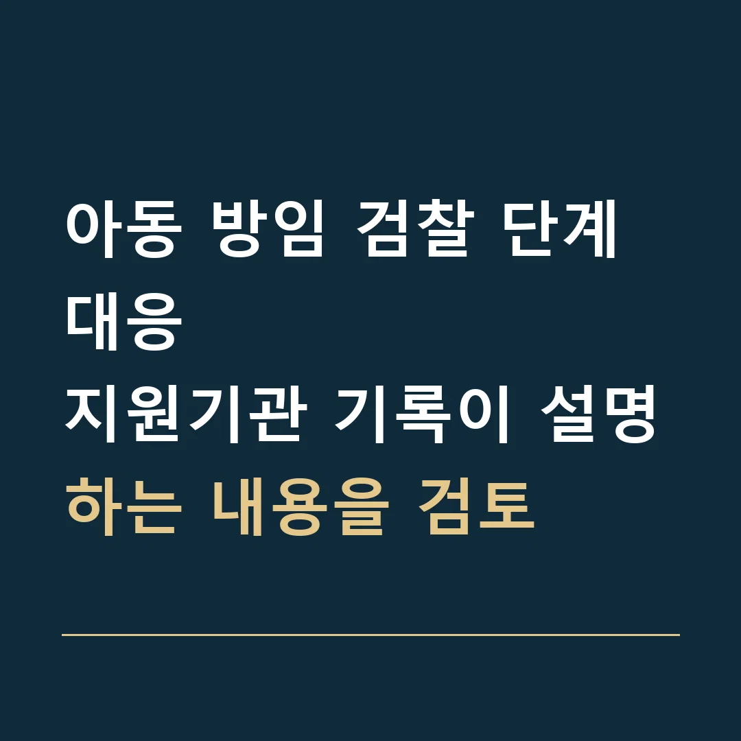 아동 방임 검찰 단계 대응 · 지원기관 기록이 설명하는 내용을 검토