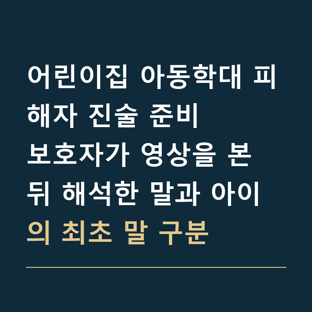 어린이집 아동학대 피해자 진술 준비 · 보호자가 영상을 본 뒤 해석한 말과 아이의 최초 말 구분