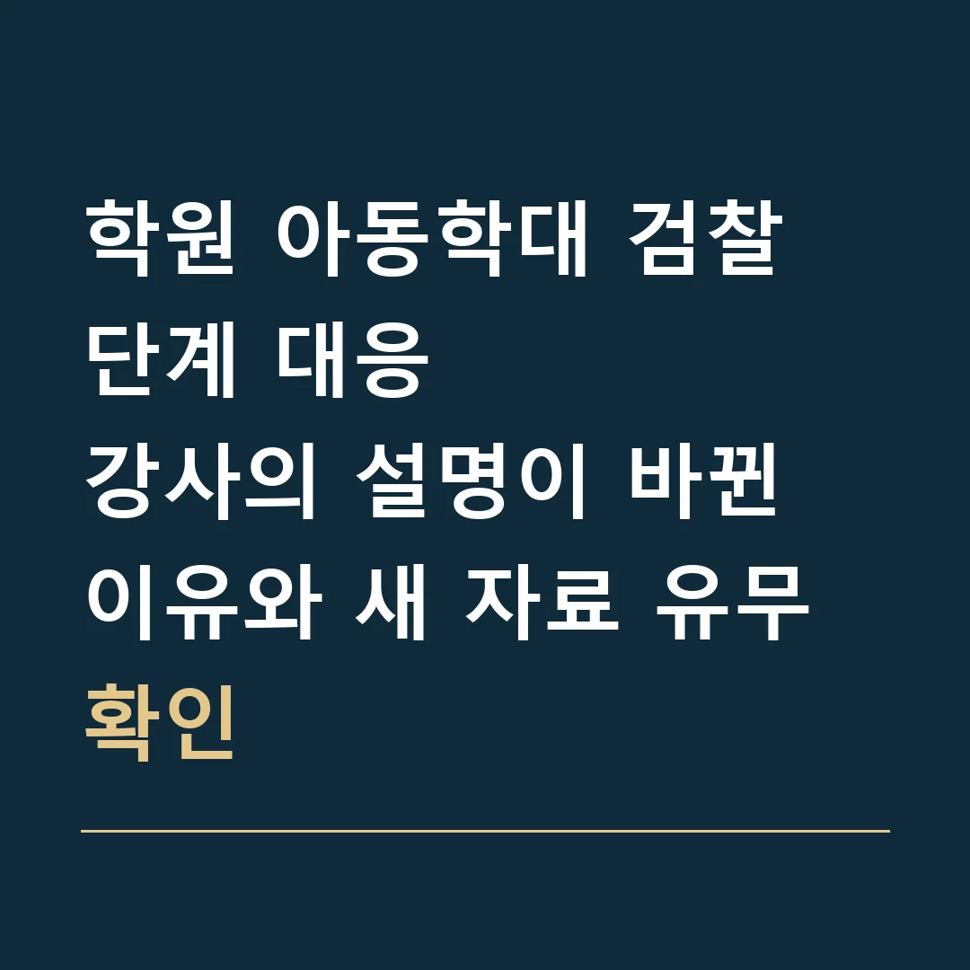 학원 아동학대 검찰 단계 대응 · 강사의 설명이 바뀐 이유와 새 자료 유무 확인