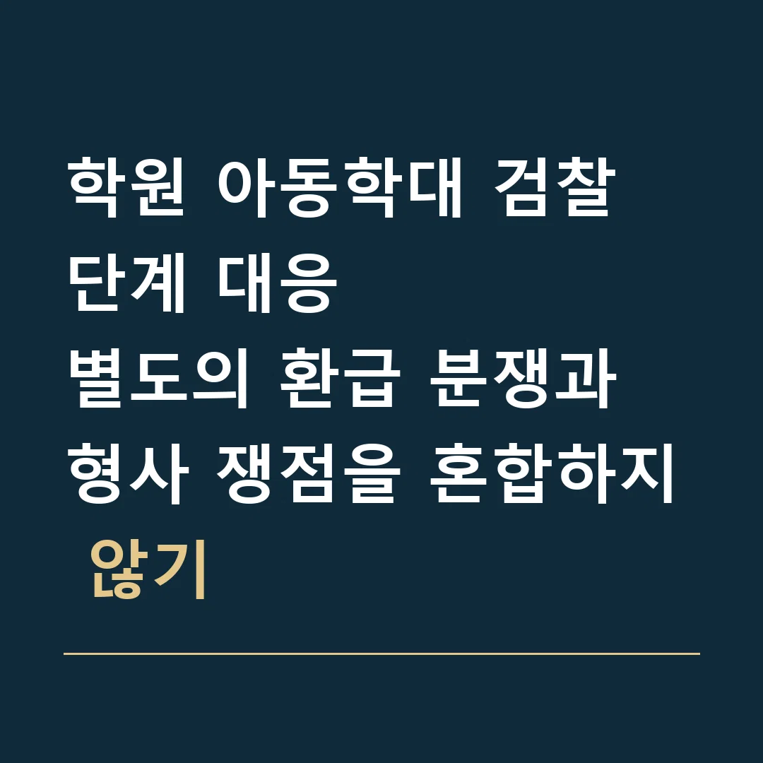학원 아동학대 검찰 단계 대응 · 별도의 환급 분쟁과 형사 쟁점을 혼합하지 않기