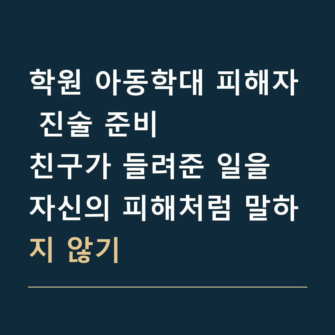 학원 아동학대 피해자 진술 준비 · 친구가 들려준 일을 자신의 피해처럼 말하지 않기