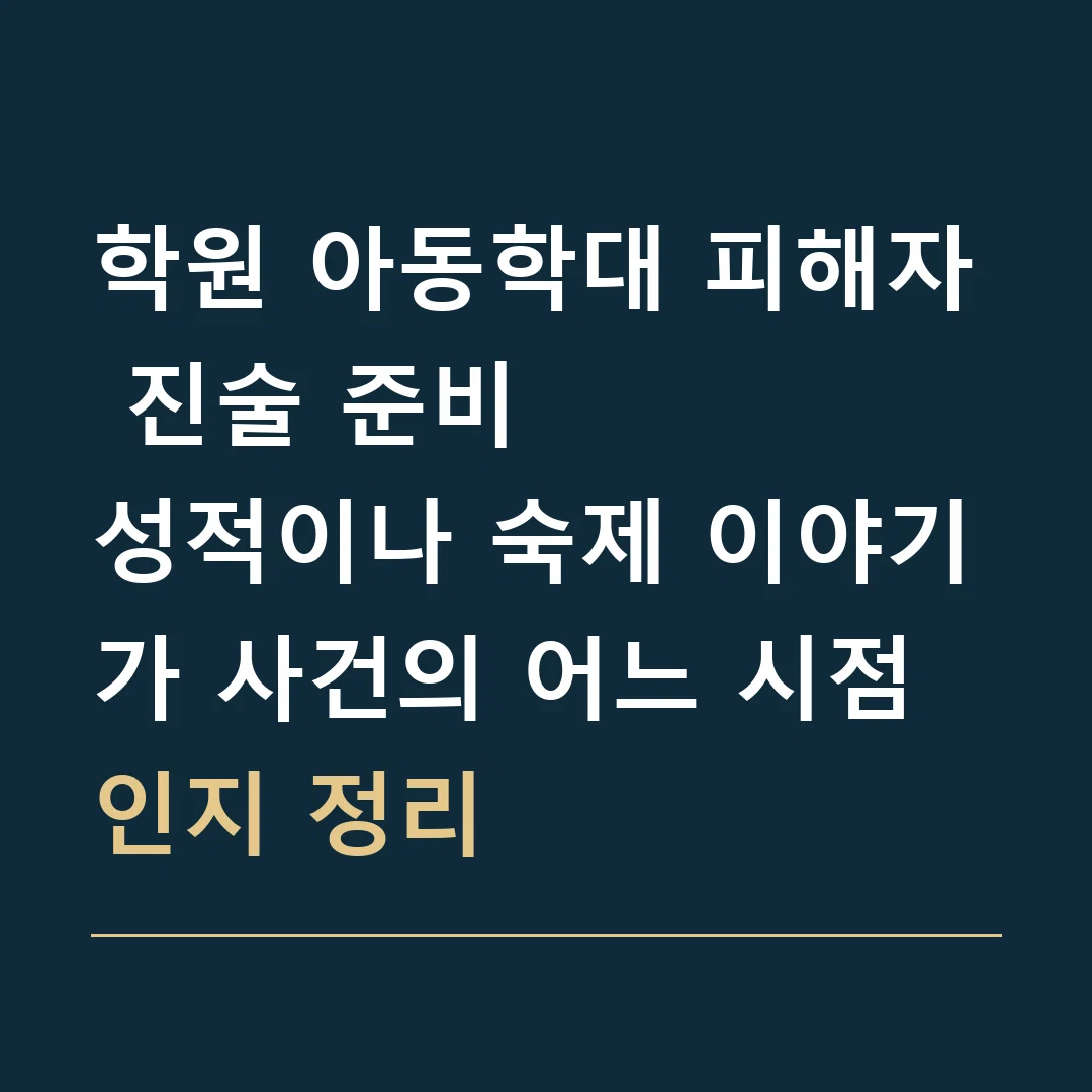 학원 아동학대 피해자 진술 준비 · 성적이나 숙제 이야기가 사건의 어느 시점인지 정리