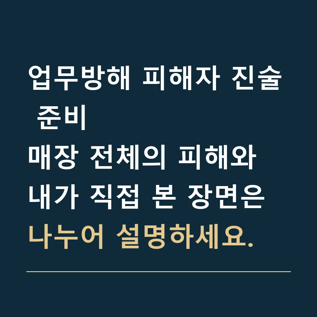 업무방해 피해자 진술 준비 · 매장 전체의 피해와 내가 직접 본 장면은 나누어 설명하세요.