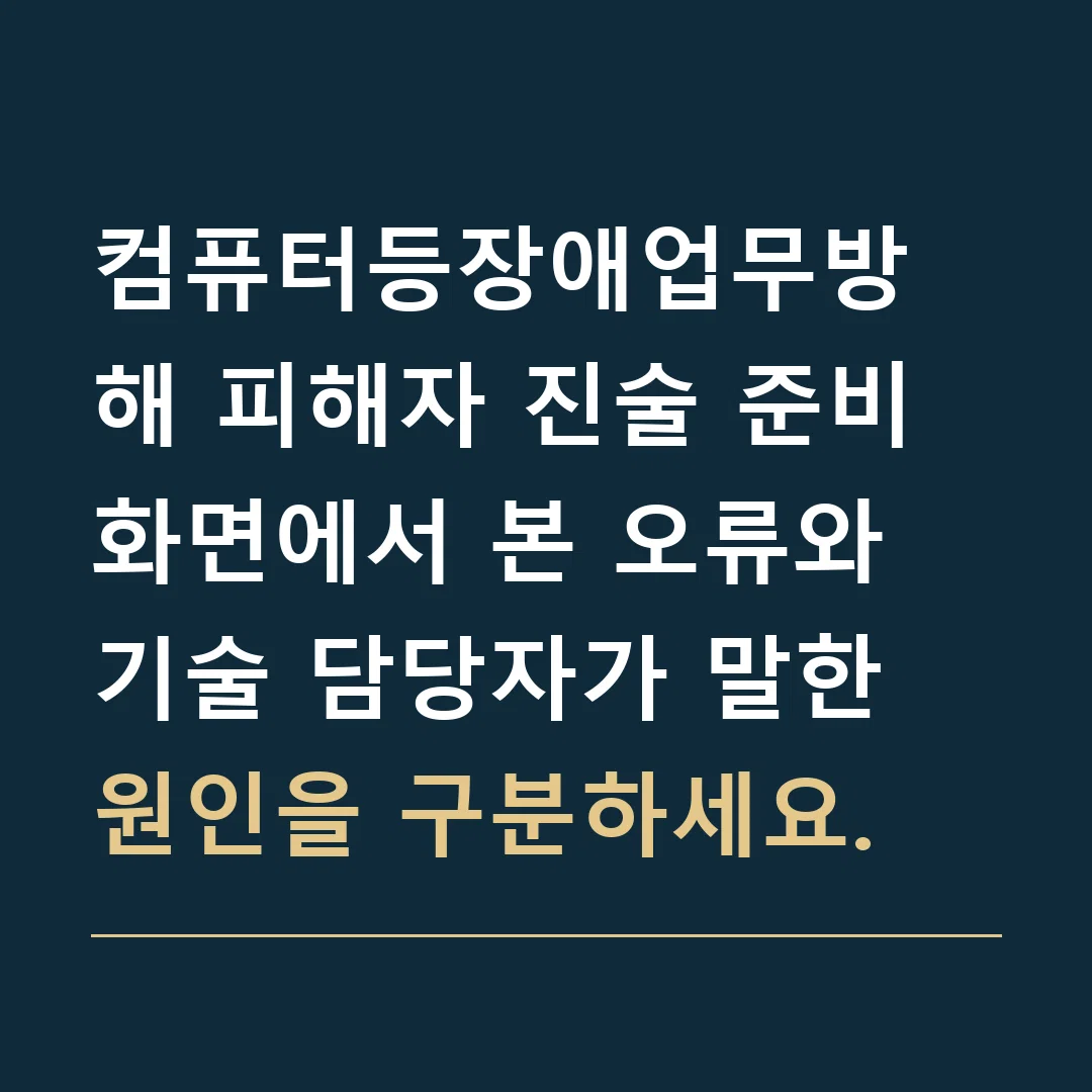 컴퓨터등장애업무방해 피해자 진술 준비 · 화면에서 본 오류와 기술 담당자가 말한 원인을 구분하세요.
