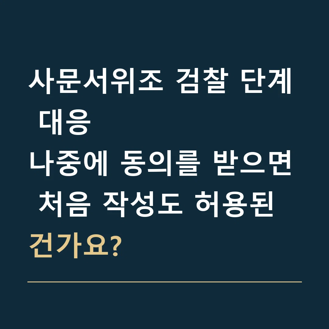 사문서위조 검찰 단계 대응 · 나중에 동의를 받으면 처음 작성도 허용된 건가요?