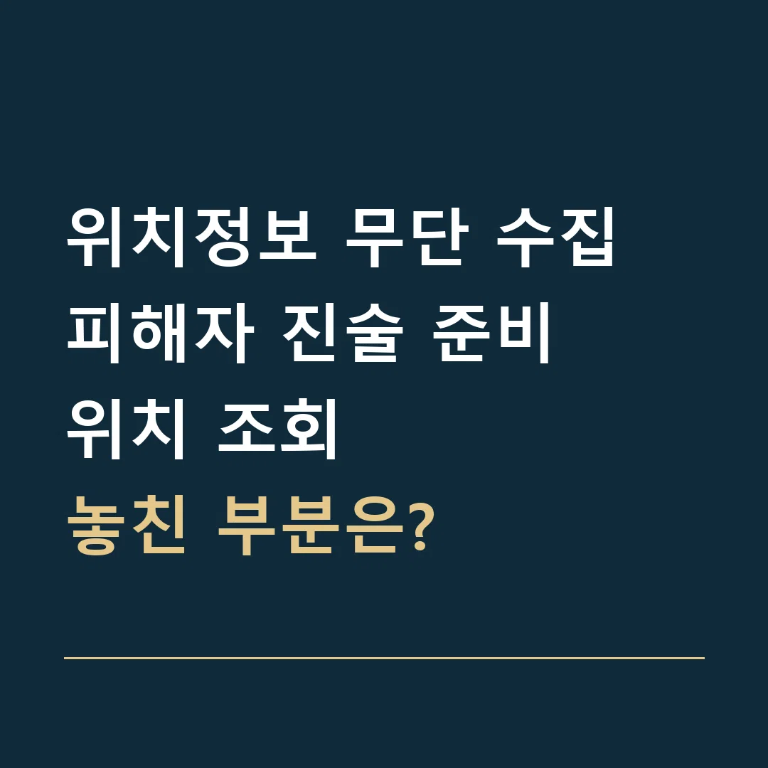 위치정보 무단 수집 피해자 진술 준비 · 위치 조회
놓친 부분은?
