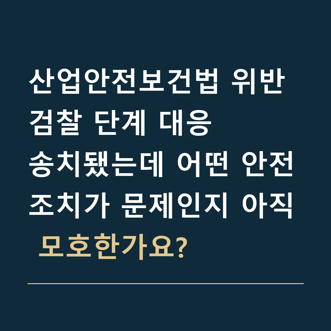 산업안전보건법 위반 검찰 단계 대응 · 송치됐는데 어떤 안전조치가 문제인지 아직 모호한가요?