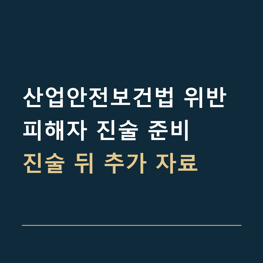 산업안전보건법 위반 피해자 진술 준비 · 진술 뒤 추가 자료