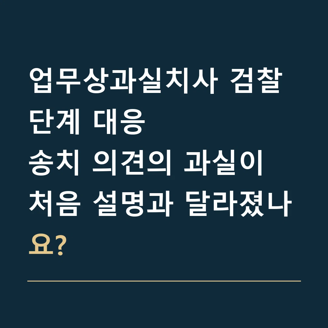 업무상과실치사 검찰 단계 대응 · 송치 의견의 과실이 처음 설명과 달라졌나요?