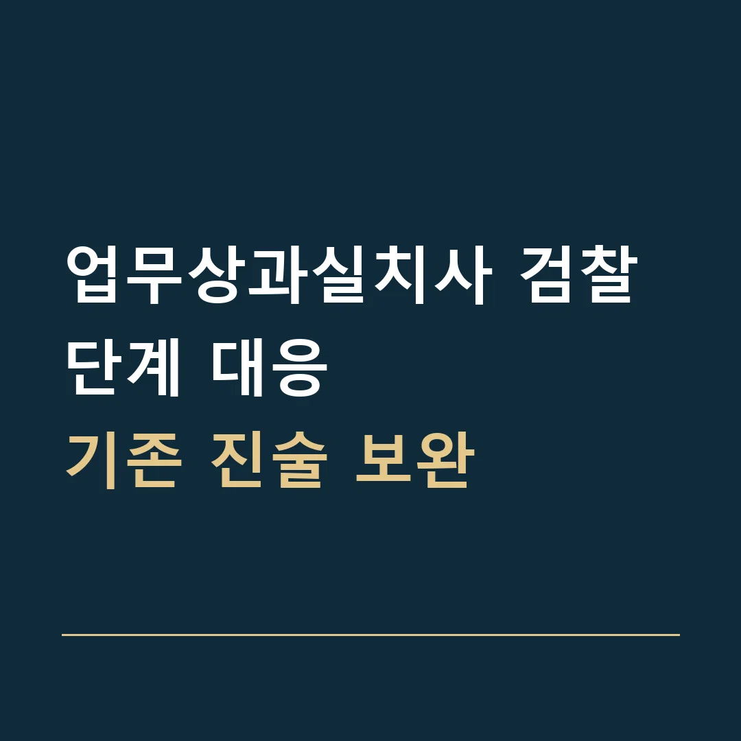 업무상과실치사 검찰 단계 대응 · 기존 진술 보완