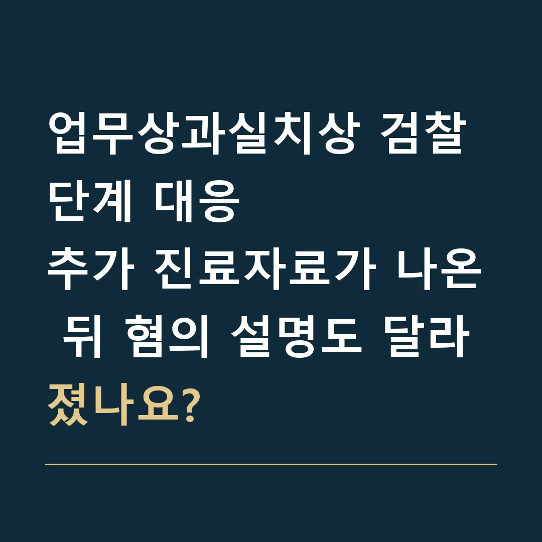 업무상과실치상 검찰 단계 대응 · 추가 진료자료가 나온 뒤 혐의 설명도 달라졌나요?